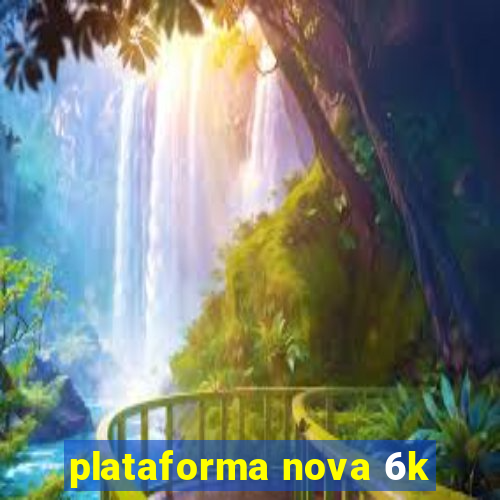 plataforma nova 6k